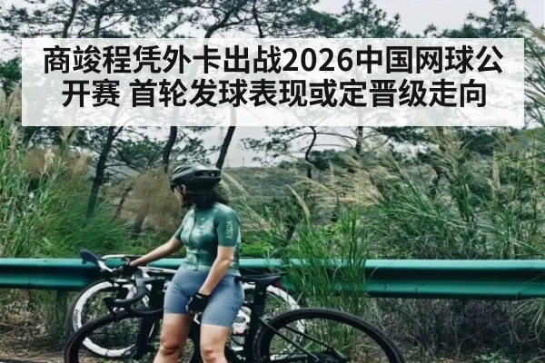 商竣程凭外卡出战2026中国网球公开赛 首轮发球表现或定晋级走向