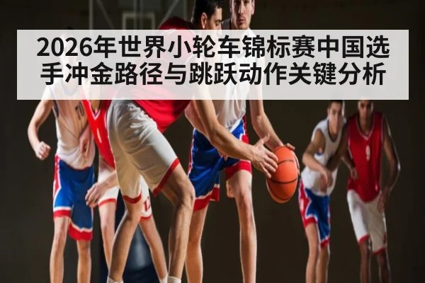 2026年世界小轮车锦标赛中国选手冲金路径与跳跃动作关键分析