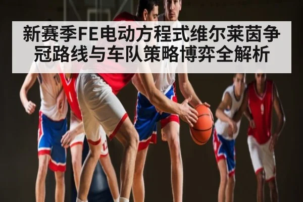 新赛季FE电动方程式维尔莱茵争冠路线与车队策略博弈全解析