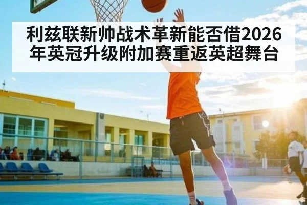 利兹联新帅战术革新能否借2026年英冠升级附加赛重返英超舞台