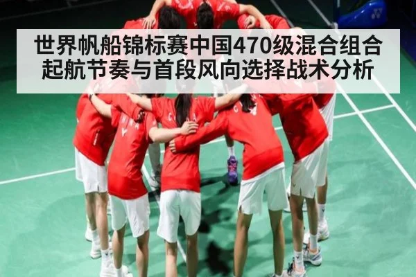 世界帆船锦标赛中国470级混合组合起航节奏与首段风向选择战术分析