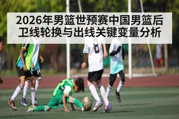 2026年男篮世预赛中国男篮后卫线轮换与出线关键变量分析